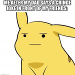 I am not amused | ME AFTER MY DAD SAYS A CRINGE JOKE IN FRONT OF MY FRIENDS: | image tagged in pikachu is not amused,pikachu,dad jokes | made w/ Imgflip meme maker