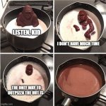 Listen kid, I don't have much time (chocolate) | LISTEN, KID; I DON'T HAVE MUCH TIME; THE ONLY WAY TO OUTPIZZA THE HUT IS- | image tagged in listen kid i don't have much time chocolate | made w/ Imgflip meme maker
