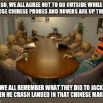 Alien meeting | SO, WE ALL AGREE NOT TO GO OUTSIDE WHILE THOSE CHINESE PROBES AND ROVERS ARE UP THERE; WE ALL REMEMBER WHAT THEY DID TO JACK WHEN HE CRASH LANDED IN THAT CHINESE MARKET | image tagged in alien meeting,chinese,mars | made w/ Imgflip meme maker