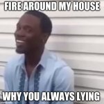 why you always lying | FIRE AROUND MY HOUSE WHY YOU ALWAYS LYING | image tagged in why you always lying | made w/ Imgflip meme maker