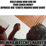 Pls don't tell spoilers I only started watching a while ago | BULLY:HAHA NOW GIVE ME YOUR LUNCH MONEY
JAPANESE KID:*STARTS MAKING HAND SIGNS*; ME WHO WATCHES NARUTO | image tagged in eatinglunch | made w/ Imgflip meme maker