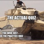 quizzes be like | THE ACTUAL QUIZ; YOU WHO JUST ACED THE PRACTICE QUIZ | image tagged in tank | made w/ Imgflip meme maker