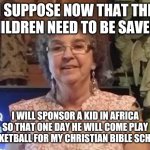 Save the children, save the children the children need saving now more than ever | I SUPPOSE NOW THAT THE CHILDREN NEED TO BE SAVED... I WILL SPONSOR A KID IN AFRICA SO THAT ONE DAY HE WILL COME PLAY BASKETBALL FOR MY CHRISTIAN BIBLE SCHOOL. | image tagged in brainwashed | made w/ Imgflip meme maker