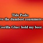 bkgrnd | Tide Pods: 
we have the dumbest consumers ever!

   
Gorilla Glue: hold my beer. | image tagged in bkgrnd | made w/ Imgflip meme maker
