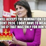 Haley for President | I WILL ACCEPT THE NOMINATION FOR PRESIDENT 2024.  I DONT HAVE TO WEAR THE CROWN, DO I? THAT WAS ONLY FOR HIM, RIGHT? | image tagged in empty hands haley | made w/ Imgflip meme maker