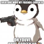 Sad times | WHAT HAPPENS IF I TELL EVERYONE WHO MY FRIENDS CRUSH IS; OH YOUVE DONE GOOFED UP | image tagged in gun penguin | made w/ Imgflip meme maker