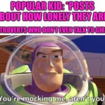 Happy Valentines Day to all my lonely ppl out there :( | POPULAR KID: *POSTS ABOUT HOW LONELY THEY ARE*; INTROVERTS WHO DON’T EVEN TALK TO GIRLS: | image tagged in buzz you're mocking me aren't you,valentine's day,lonely,single,forever alone,love | made w/ Imgflip meme maker