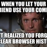 pilot sweating | WHEN YOU LET YOUR GIRLFRIEND USE YOUR COMPUTER; BUT REALIZED YOU FORGOT TO CLEAR BROWSER HISTORY | image tagged in pilot sweating | made w/ Imgflip meme maker