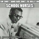 why is this such a relatable meme? | SCHOOL NURSES:; TAYLOR SWIFT: BAND-AIDS DON'T FIX BULLET HOLES | image tagged in i'm gonna pretend i didn't see that | made w/ Imgflip meme maker