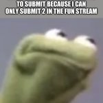 me every day | ME WHEN ITS THE NEXT DAY AND DECIDING WHICH MEMES TO SUBMIT BECAUSE I CAN ONLY SUBMIT 2 IN THE FUN STREAM | image tagged in hmmm kermit,imgflip,memes | made w/ Imgflip meme maker