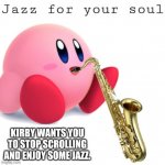 Jazz Kirby | KIRBY WANTS YOU TO STOP SCROLLING AND ENJOY SOME JAZZ. | image tagged in jazz kirby | made w/ Imgflip meme maker