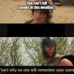 Troy no one will remember your name | You can’t roll smoke in this weather... | image tagged in troy no one will remember your name | made w/ Imgflip meme maker