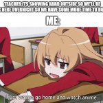 I hope this doesn't happen. | ME:; TEACHER:ITS SNOWING HARD OUTSIDE SO WE'LL BE STUCK HERE OVERNIGHT SO WE HAVE SOME MORE TIME TO DO MATH! | image tagged in i just wanna go home and watch anime,memes | made w/ Imgflip meme maker
