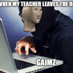 *GAIMZ* | ME WHEN MY TEACHER LEAVES THE ROOM; GAIMZ | image tagged in ninja | made w/ Imgflip meme maker