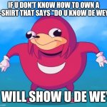 Ugandan Knuckles | IF U DON'T KNOW HOW TO OWN A T-SHIRT THAT SAYS "DO U KNOW DE WEY"; I WILL SHOW U DE WEY | image tagged in ugandan knuckles,do you know da wae,funny memes,memes,da wae,t-shirt | made w/ Imgflip meme maker