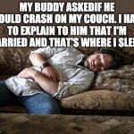 Married and Sleeping on the couch | MY BUDDY ASKEDIF HE COULD CRASH ON MY COUCH. I HAD TO EXPLAIN TO HIM THAT I'M MARRIED AND THAT'S WHERE I SLEEP! | image tagged in sleeping couch | made w/ Imgflip meme maker