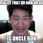 roblox gf | WHEN U REALIZE THAT UR ROBLOX GIRLFRIEND; IS UNCLE BOB | image tagged in angry korean gamer,roblox,girlfriend | made w/ Imgflip meme maker