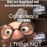 Coincidence I think not! | Kids are depressed and are attached to electronics; TEACHERS: | image tagged in coincidence i think not | made w/ Imgflip meme maker