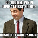 mr bean | DO YOU BELIEVE IN LOVE AT FIRST SIGHT? OR SHOULD I WALK BY AGAIN? | image tagged in mr bean | made w/ Imgflip meme maker