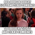 Mean Girls Army Pants | ROD JOHNSON BOUGHT 5710’S AND CLAAS COMBINES; SO I BOUGHT 5710’S AND CLAAS COMBINES | image tagged in mean girls army pants | made w/ Imgflip meme maker