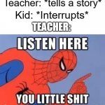 Listen Here You Little Shit Meme | Teacher: *tells a story*; Kid: *Interrupts*; TEACHER: | image tagged in now listen here you little shit,memes | made w/ Imgflip meme maker