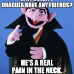 Count me in on this one. | WHY DOESN'T DRACULA HAVE ANY FRIENDS? HE'S A REAL PAIN IN THE NECK. @DadJokesNMemes | image tagged in count dracula | made w/ Imgflip meme maker