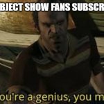 youre a genius you moron | WHEN 2 OBJECT SHOW FANS SUBSCRIBE TO ME | image tagged in youre a genius you moron | made w/ Imgflip meme maker