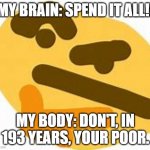 THINK HARD... | MY BRAIN: SPEND IT ALL!! MY BODY: DON'T, IN 193 YEARS, YOUR POOR. | image tagged in trying to spend money | made w/ Imgflip meme maker