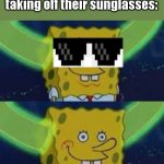 It is true though am I right? | The main character after taking off their sunglasses: | image tagged in memes | made w/ Imgflip meme maker
