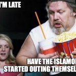 Late | SORRY I'M LATE; HAVE THE ISLAMOPHOBES STARTED OUTING THEMSELVES YET | image tagged in fat late guy with popcorn,islamophobia | made w/ Imgflip meme maker