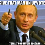 Putin | GIVE THAT MAN AN UPVOTE! (TOTALLY NOT UPVOTE BEGGAR) | image tagged in putin give that man a cookie | made w/ Imgflip meme maker