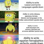 Well you can search the languages to prove it | Ability to write english and any other latin alphabet languages upside down; Ability to write russian and Cyrilic Languages upside down; Ability to write chinese, japanese, korean, tibetan and languages in the indian subcontinent upside down; Ability to write arab languages and amharic, georgian and armenian alphabet upside down; Ability to write egyptian hieroglyphics perfectly upside down; Ability to do math without any typo upside down correctly | image tagged in spongebob strong,spongebob,spongebob strength,language,memes,meme | made w/ Imgflip meme maker