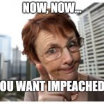 Shame on you. You want impeached? | NOW, NOW... YOU WANT IMPEACHED ? | image tagged in shame on you,now now,funny,impeachment,silly dems | made w/ Imgflip meme maker