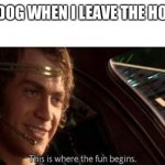 This is Where the Fun Begins | MY DOG WHEN I LEAVE THE HOUSE | image tagged in this is where the fun begins | made w/ Imgflip meme maker