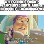 ... | WHEN SOMEONE IN IMGFLIP POST PICTURES OF HIMSELF AND GETS MORE UPVOTES THAN AN ACTUAL MEME: | image tagged in there seems to be no sign of intelligent life anywhere | made w/ Imgflip meme maker