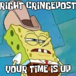 CRINGPOSTING REACTION | ALRIGHT CRINGEPOSTER; YOUR TIME IS UP | image tagged in alright pinhead | made w/ Imgflip meme maker