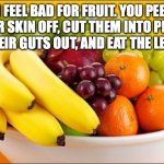 Fruit Failure | I FEEL BAD FOR FRUIT. YOU PEEL THEIR SKIN OFF, CUT THEM INTO PIECES, SUCK THEIR GUTS OUT, AND EAT THE LEFTOVERS. | image tagged in need a fruit,meme | made w/ Imgflip meme maker