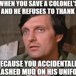 You'd understand if you watch the show | WHEN YOU SAVE A COLONEL'S LIFE AND HE REFUSES TO THANK YOU; BECAUSE YOU ACCIDENTALLY SPLASHED MUD ON HIS UNIFORM | image tagged in hawkeye m a s h | made w/ Imgflip meme maker