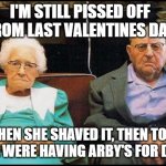 grumpy old couple | I'M STILL PISSED OFF FROM LAST VALENTINES DAY; WHEN SHE SHAVED IT, THEN TOLD ME WE WERE HAVING ARBY'S FOR DINNER | image tagged in grumpy old couple,valentine's day,valentines,happy valentine's day | made w/ Imgflip meme maker