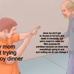 yayyy | me; since we don't get to choose to be born and death is inevitable, but we're meant to make our life's purpose it's pointless because we know how everything's going to end and nothing we do can change it; my mom just trying to enjoy dinner | image tagged in wikihow stabbing | made w/ Imgflip meme maker
