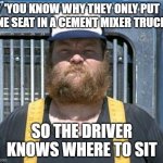 Trucker Humor | 'YOU KNOW WHY THEY ONLY PUT ONE SEAT IN A CEMENT MIXER TRUCK? SO THE DRIVER KNOWS WHERE TO SIT | image tagged in db trucker,memes,trucks,trucker | made w/ Imgflip meme maker
