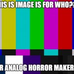 analog horror memes | THIS IS IMAGE IS FOR WHO??? FOR ANALOG HORROR MAKERS!! | image tagged in color bars | made w/ Imgflip meme maker