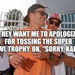 Apologize | THEY WANT ME TO APOLOGIZE FOR TOSSING THE SUPER BOWL TROPHY. OK, "SORRY, KAREN" | image tagged in tom brady,goat,superbowl,karen,funny,lol | made w/ Imgflip meme maker