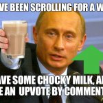 Chocky milk and an upvote | YOU'VE BEEN SCROLLING FOR A WHILE; HAVE SOME CHOCKY MILK, AND TAKE AN  UPVOTE BY COMMENTING | image tagged in memes,good guy putin,choccy milk,upvote | made w/ Imgflip meme maker