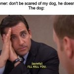 I'll kill you | Dog owner: don't be scared of my dog, he doesn't bite.
The dog: | image tagged in i'll kill you | made w/ Imgflip meme maker