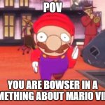 He always gets hurt badly | POV; YOU ARE BOWSER IN A SOMETHING ABOUT MARIO VIDEO | image tagged in mario pov | made w/ Imgflip meme maker