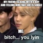 BTS Bitch... you lyin | MY FRIEND TALKING WITH A BOY AND TELLING HIM THAT SHE IS SINGLE; ME: | image tagged in bts bitch you lyin | made w/ Imgflip meme maker