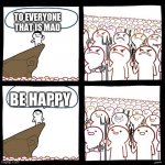 SrGrafo's Angry/Happy Mob | TO EVERYONE THAT IS MAD BE HAPPY | image tagged in srgrafo's angry/happy mob | made w/ Imgflip meme maker
