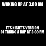 quote background | WAKING UP AT 3:00 AM; IT'S NIGHT'S VERSION OF TAKING A NAP AT 3:00 PM | image tagged in quote background | made w/ Imgflip meme maker
