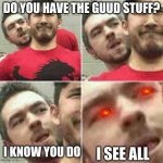 reposting an old meme of mine that weirdly got front page | DO YOU HAVE THE GUUD STUFF? I KNOW YOU DO; I SEE ALL | image tagged in markiplier stalker | made w/ Imgflip meme maker